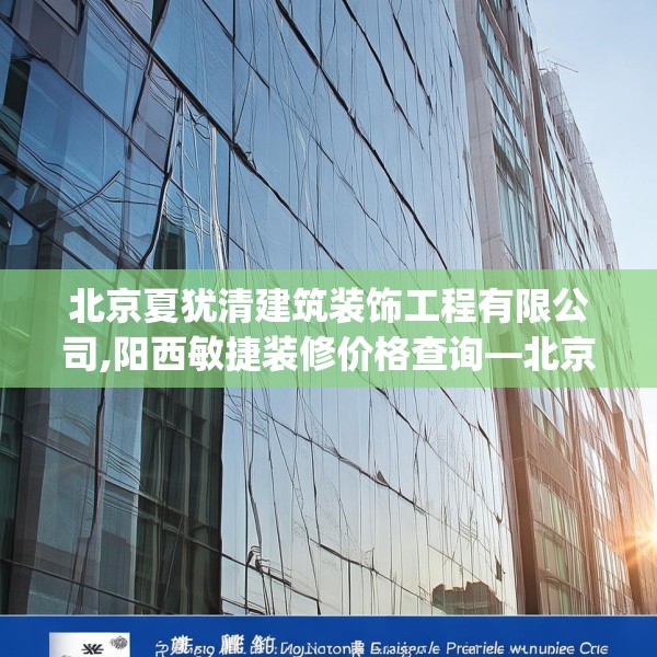 北京夏犹清建筑装饰工程有限公司,阳西敏捷装修价格查询—北京夏犹清建筑装饰工程有限公司304.a180b181c184fgy.191dewqe