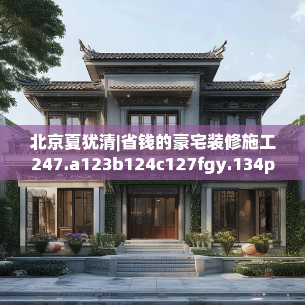 北京夏犹清|省钱的豪宅装修施工247.a123b124c127fgy.134poiy
