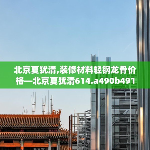 北京夏犹清,装修材料轻钢龙骨价格—北京夏犹清614.a490b491c494fgy.50176657