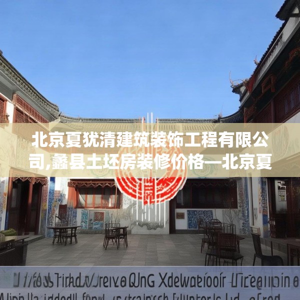 北京夏犹清建筑装饰工程有限公司,蠡县土坯房装修价格—北京夏犹清建筑装饰工程有限公司508.a384b385c388fgy.395htyj