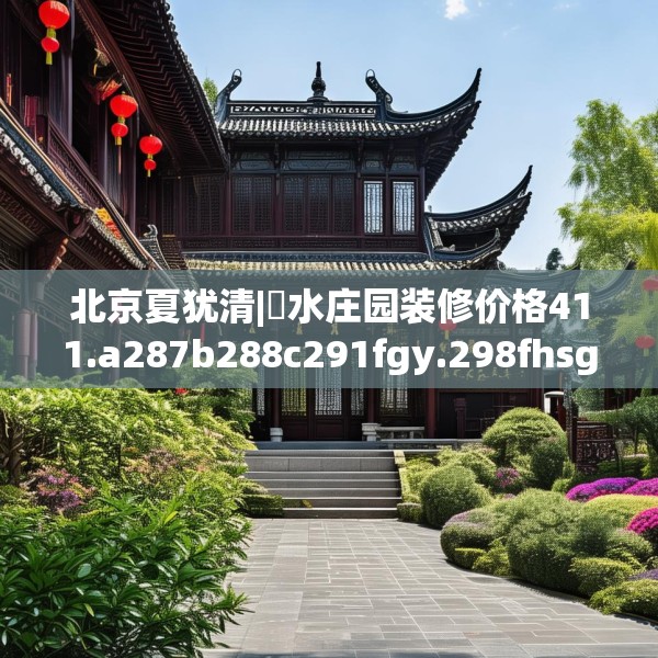 北京夏犹清|潩水庄园装修价格411.a287b288c291fgy.298fhsg