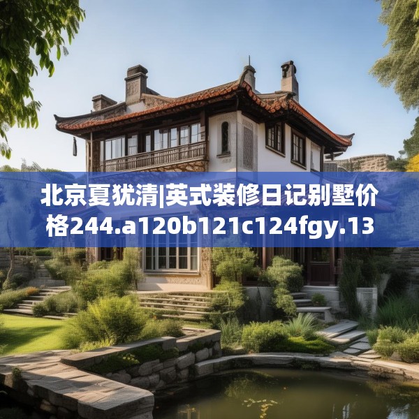 北京夏犹清|英式装修日记别墅价格244.a120b121c124fgy.131sdA