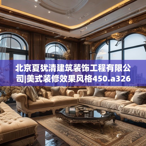 北京夏犹清建筑装饰工程有限公司|美式装修效果风格450.a326b327c330fgy.337nbn
