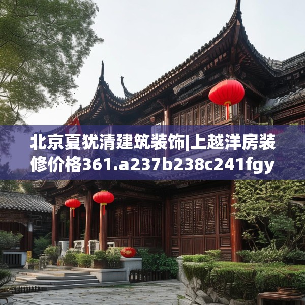 北京夏犹清建筑装饰|上越洋房装修价格361.a237b238c241fgy.248jhhj