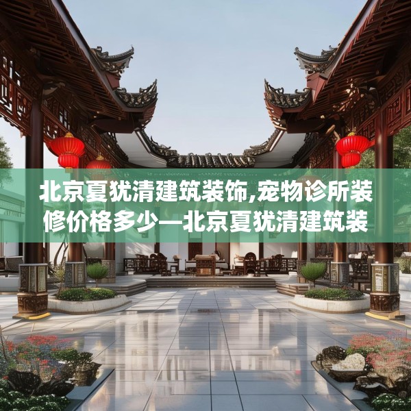 北京夏犹清建筑装饰,宠物诊所装修价格多少—北京夏犹清建筑装饰516.a392b393c396fgy.403lkjl