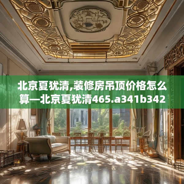 北京夏犹清,装修房吊顶价格怎么算—北京夏犹清465.a341b342c345fgy.352fhsg