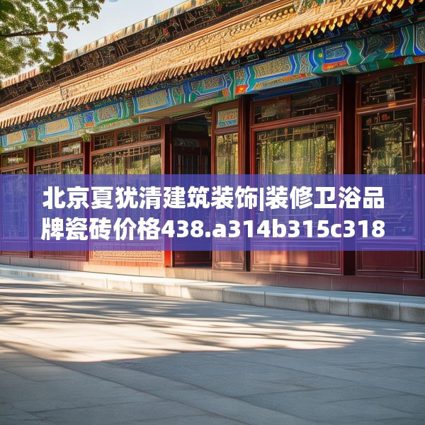 北京夏犹清建筑装饰|装修卫浴品牌瓷砖价格438.a314b315c318fgy.325dsfds