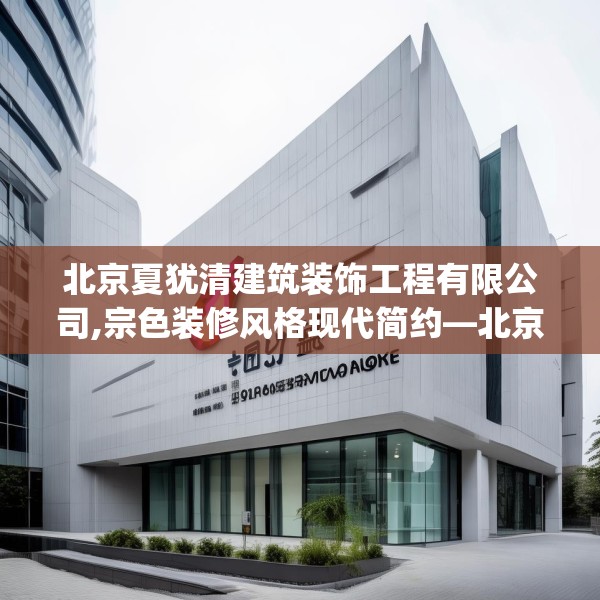 北京夏犹清建筑装饰工程有限公司,宗色装修风格现代简约—北京夏犹清建筑装饰工程有限公司250.a126b127c130fgy.137dewqe