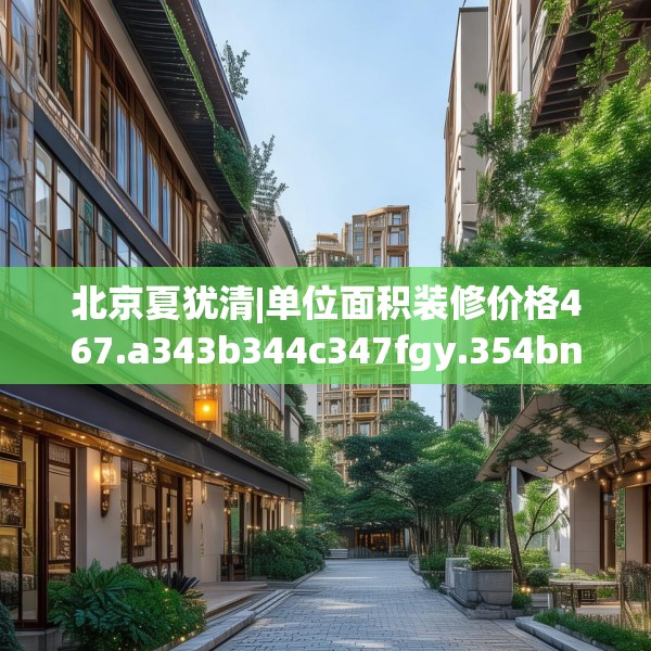 北京夏犹清|单位面积装修价格467.a343b344c347fgy.354bnbn