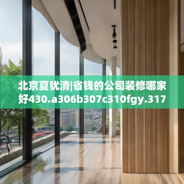 北京夏犹清|省钱的公司装修哪家好430.a306b307c310fgy.317dewqe