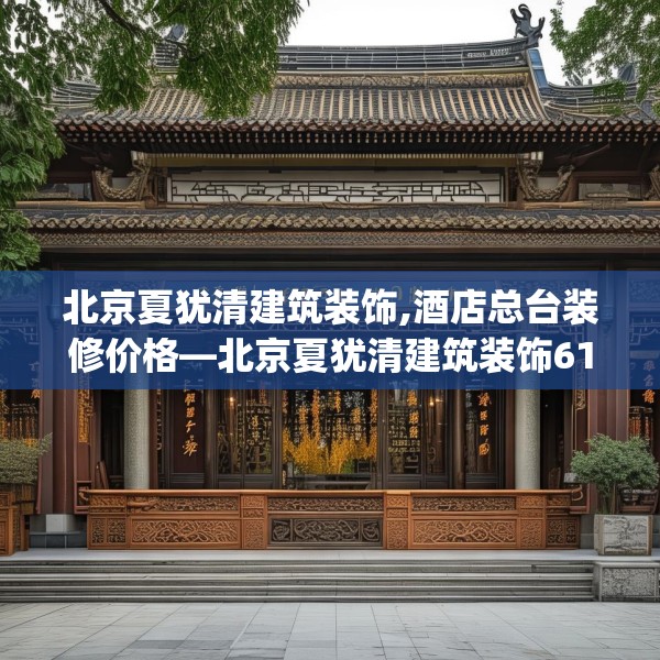 北京夏犹清建筑装饰,酒店总台装修价格—北京夏犹清建筑装饰614.a490b491c494fgy.50176657