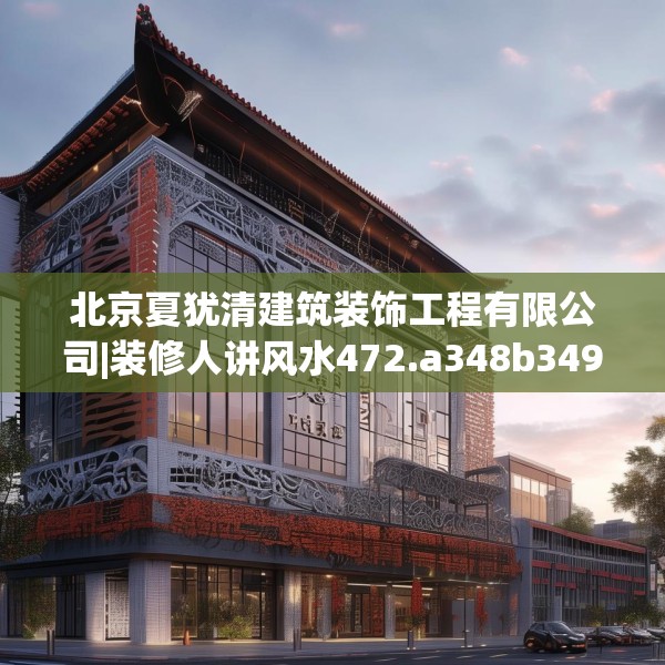 北京夏犹清建筑装饰工程有限公司|装修人讲风水472.a348b349c352fgy.359htyj