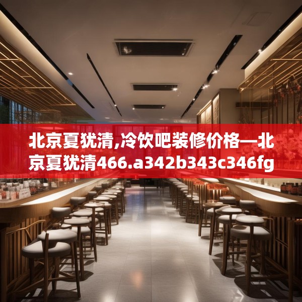 北京夏犹清,冷饮吧装修价格—北京夏犹清466.a342b343c346fgy.353dewqe
