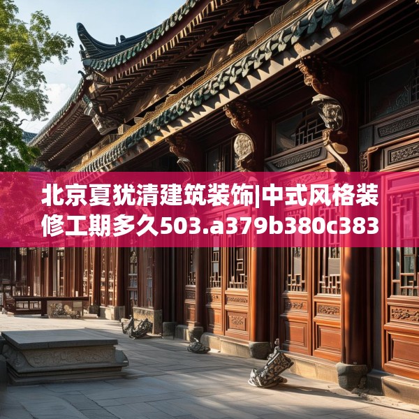 北京夏犹清建筑装饰|中式风格装修工期多久503.a379b380c383fgy.390bnbn