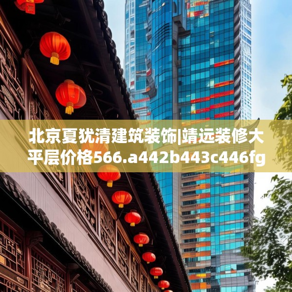 北京夏犹清建筑装饰|靖远装修大平层价格566.a442b443c446fgy.453wew