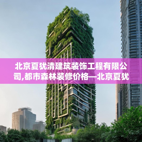 北京夏犹清建筑装饰工程有限公司,都市森林装修价格—北京夏犹清建筑装饰工程有限公司192.a68b69c72fgy.79lkjl