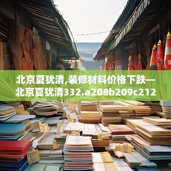北京夏犹清,装修材料价格下跌—北京夏犹清332.a208b209c212fgy.219wew