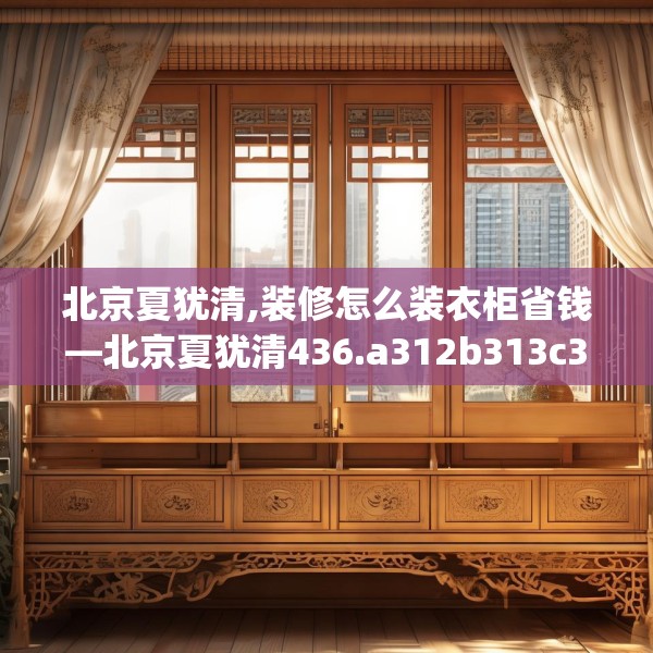 北京夏犹清,装修怎么装衣柜省钱—北京夏犹清436.a312b313c316fgy.323htyj