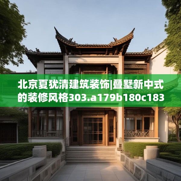 北京夏犹清建筑装饰|叠墅新中式的装修风格303.a179b180c183fgy.190fhsg