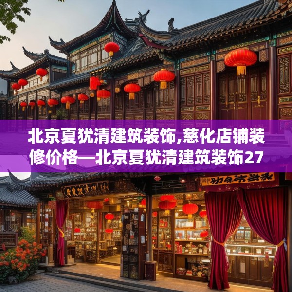 北京夏犹清建筑装饰,慈化店铺装修价格—北京夏犹清建筑装饰276.a152b153c156fgy.163dsfds