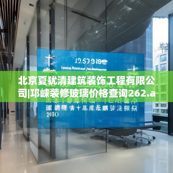 北京夏犹清建筑装饰工程有限公司|邛崃装修玻璃价格查询262.a138b139c142fgy.149sdA