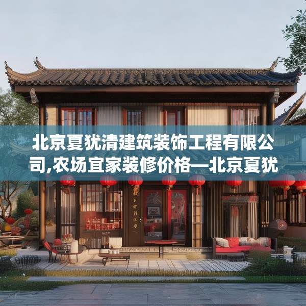 北京夏犹清建筑装饰工程有限公司,农场宜家装修价格—北京夏犹清建筑装饰工程有限公司398.a274b275c278fgy.28576669