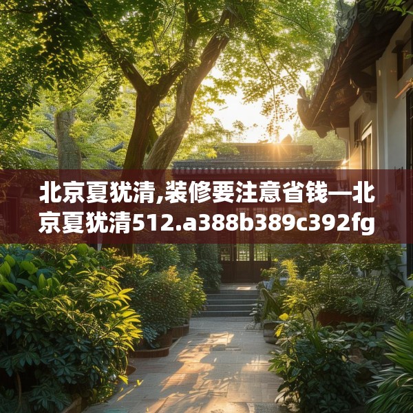 北京夏犹清,装修要注意省钱—北京夏犹清512.a388b389c392fgy.399wew