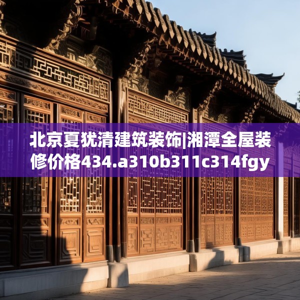 北京夏犹清建筑装饰|湘潭全屋装修价格434.a310b311c314fgy.32176667