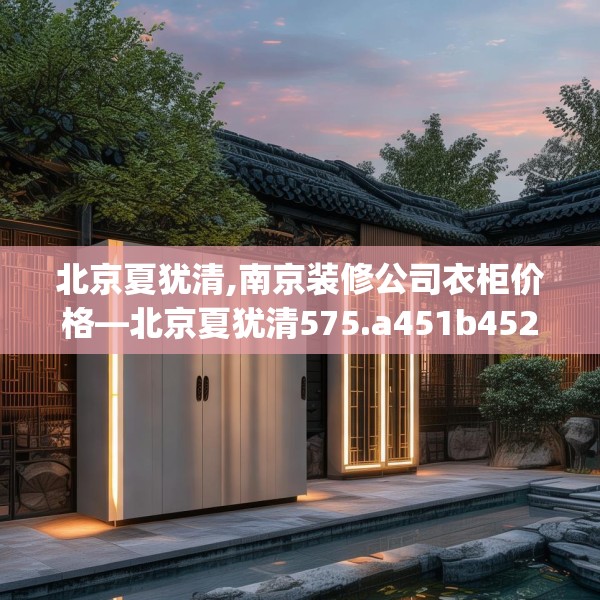 北京夏犹清,南京装修公司衣柜价格—北京夏犹清575.a451b452c455fgy.462bnbn