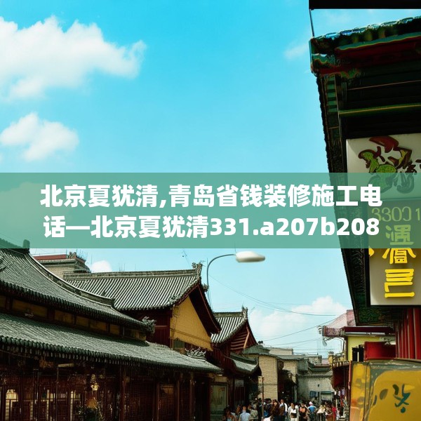 北京夏犹清,青岛省钱装修施工电话—北京夏犹清331.a207b208c211fgy.218fdsfds