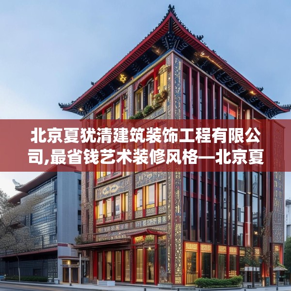 北京夏犹清建筑装饰工程有限公司,最省钱艺术装修风格—北京夏犹清建筑装饰工程有限公司230.a106b107c110fgy.117xczxv