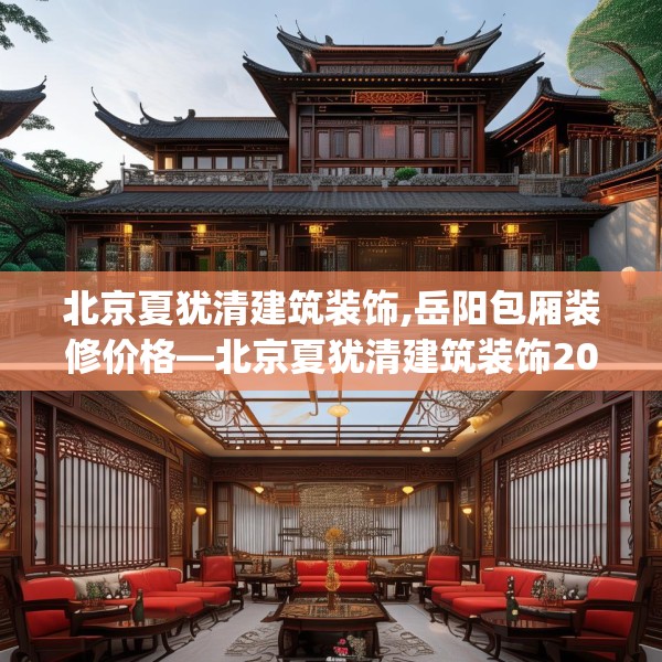 北京夏犹清建筑装饰,岳阳包厢装修价格—北京夏犹清建筑装饰202.a78b79c82fgy.89htyj