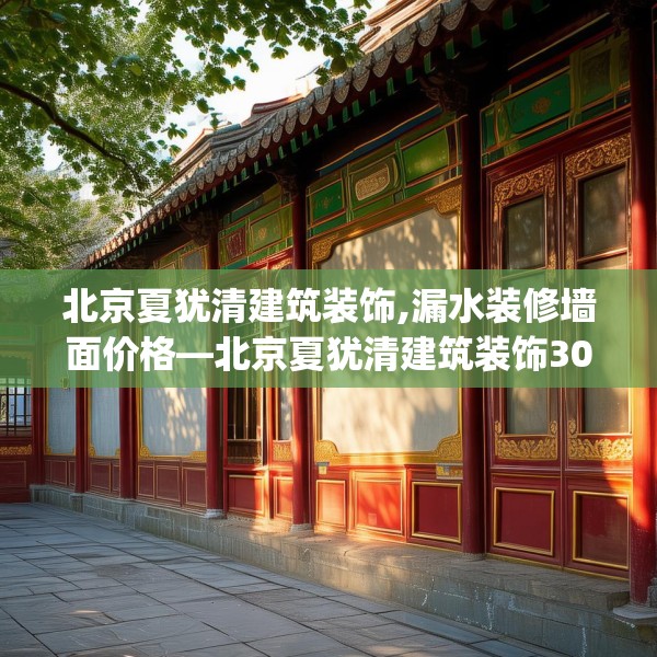北京夏犹清建筑装饰,漏水装修墙面价格—北京夏犹清建筑装饰300.a176b177c180fgy.187lkjl