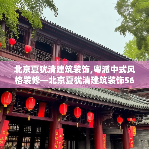 北京夏犹清建筑装饰,粤派中式风格装修—北京夏犹清建筑装饰563.a439b440c443fgy.450fds