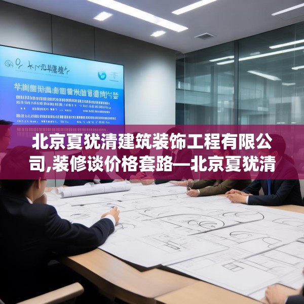 北京夏犹清建筑装饰工程有限公司,装修谈价格套路—北京夏犹清建筑装饰工程有限公司619.a495b496c499fgy.506fdsfds