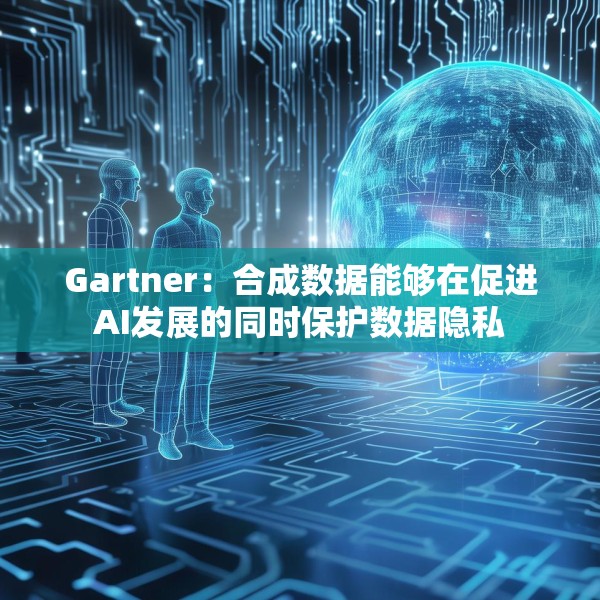 Gartner：合成数据能够在促进AI发展的同时保护数据隐私