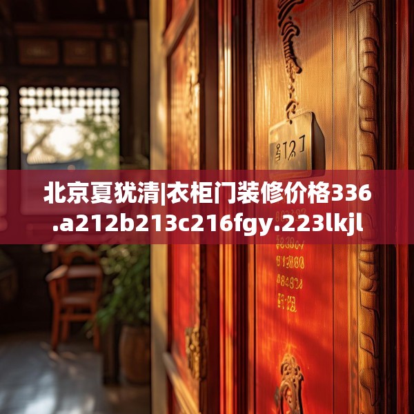 北京夏犹清|衣柜门装修价格336.a212b213c216fgy.223lkjl