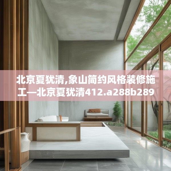 北京夏犹清,象山简约风格装修施工—北京夏犹清412.a288b289c292fgy.299dewqe