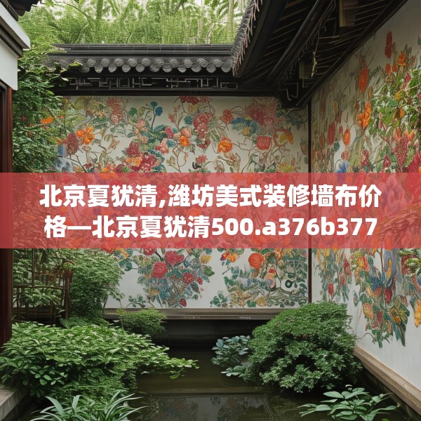 北京夏犹清,潍坊美式装修墙布价格—北京夏犹清500.a376b377c380fgy.387xczxv