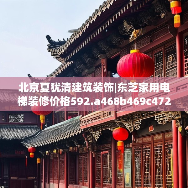 北京夏犹清建筑装饰|东芝家用电梯装修价格592.a468b469c472fgy.479dewqe
