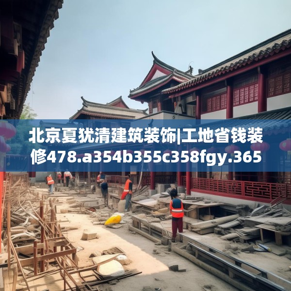 北京夏犹清建筑装饰|工地省钱装修478.a354b355c358fgy.365sdA