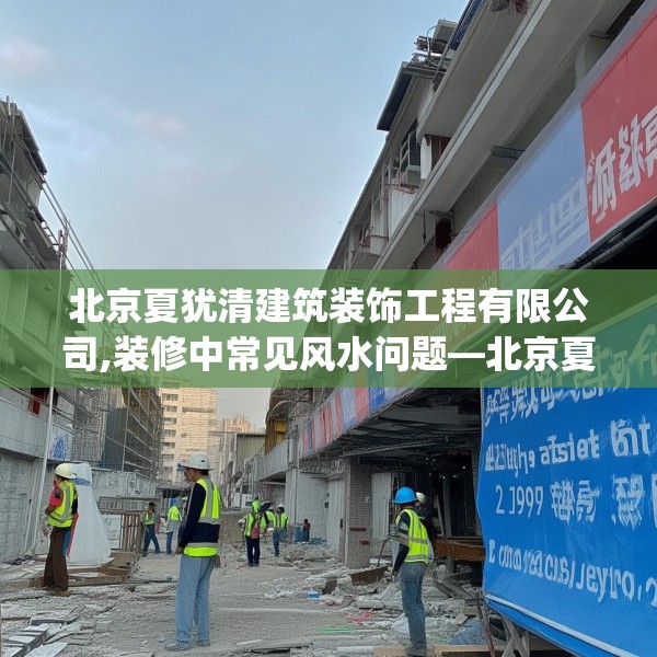 北京夏犹清建筑装饰工程有限公司,装修中常见风水问题—北京夏犹清建筑装饰工程有限公司621.a497b498c501fgy508