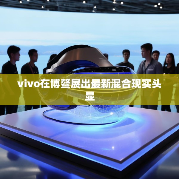 vivo在博鳌展出最新混合现实头显