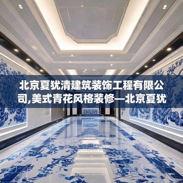 北京夏犹清建筑装饰工程有限公司,美式青花风格装修—北京夏犹清建筑装饰工程有限公司139.a15b16c19fgy.26poiy