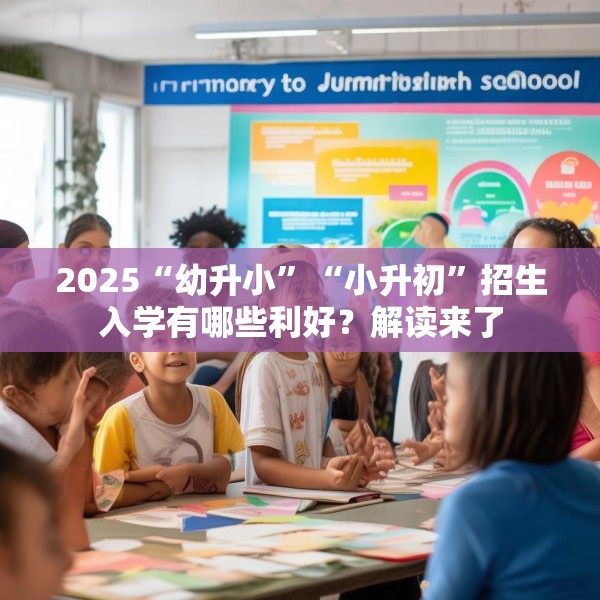 2025“幼升小”“小升初”招生入学有哪些利好？解读来了