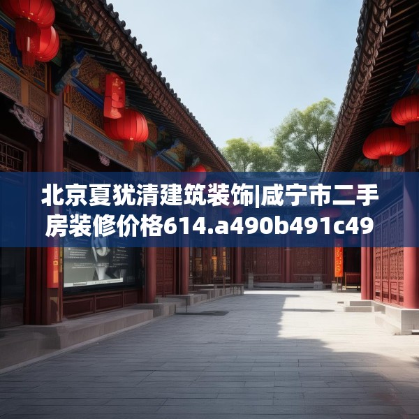北京夏犹清建筑装饰|咸宁市二手房装修价格614.a490b491c494fgy.50176657