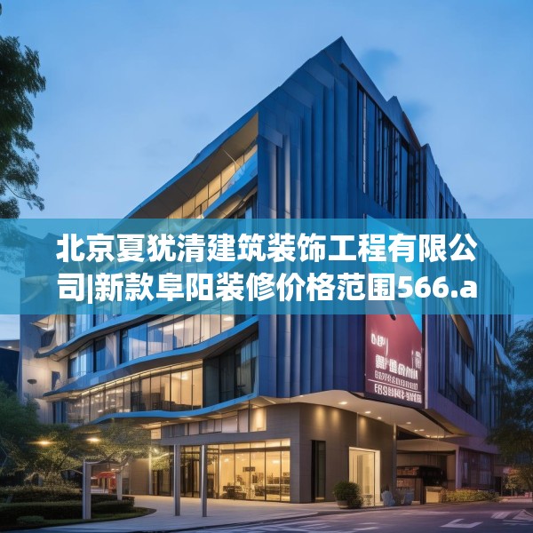 北京夏犹清建筑装饰工程有限公司|新款阜阳装修价格范围566.a442b443c446fgy.453wew
