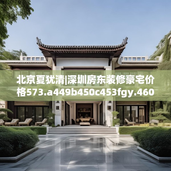 北京夏犹清|深圳房东装修豪宅价格573.a449b450c453fgy.460fhsg