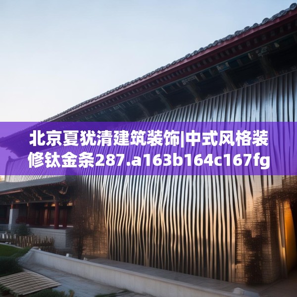 北京夏犹清建筑装饰|中式风格装修钛金条287.a163b164c167fgy.174bnbn