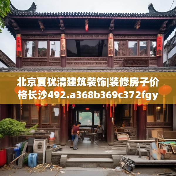 北京夏犹清建筑装饰|装修房子价格长沙492.a368b369c372fgy.379dsfds